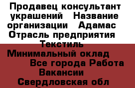 Продавец-консультант украшений › Название организации ­ Адамас › Отрасль предприятия ­ Текстиль › Минимальный оклад ­ 40 000 - Все города Работа » Вакансии   . Свердловская обл.,Алапаевск г.